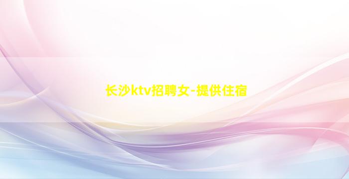 长沙ktv招聘女-提供住宿